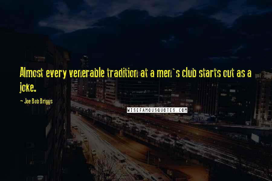 Joe Bob Briggs Quotes: Almost every venerable tradition at a men's club starts out as a joke.