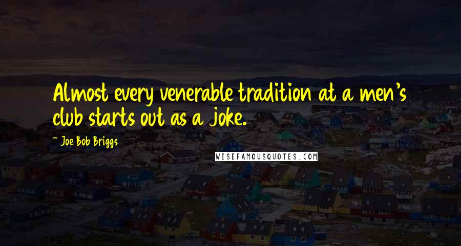 Joe Bob Briggs Quotes: Almost every venerable tradition at a men's club starts out as a joke.