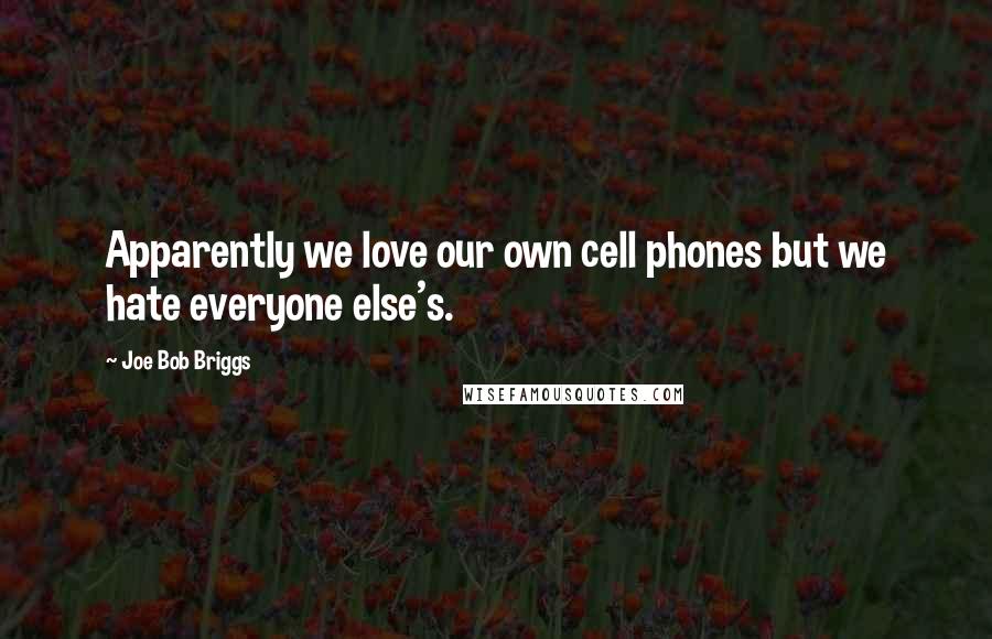 Joe Bob Briggs Quotes: Apparently we love our own cell phones but we hate everyone else's.