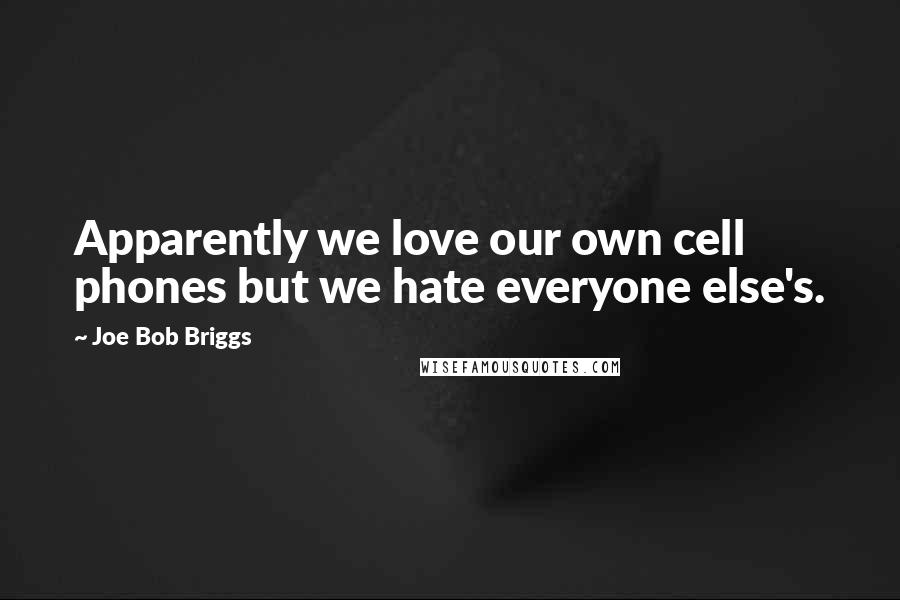 Joe Bob Briggs Quotes: Apparently we love our own cell phones but we hate everyone else's.