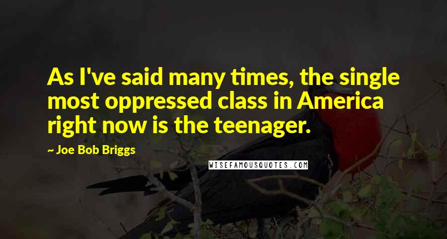 Joe Bob Briggs Quotes: As I've said many times, the single most oppressed class in America right now is the teenager.