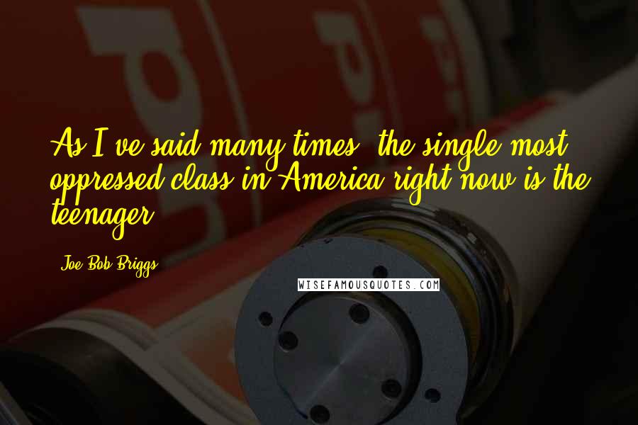 Joe Bob Briggs Quotes: As I've said many times, the single most oppressed class in America right now is the teenager.