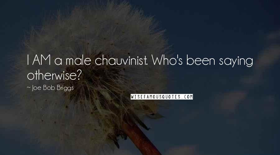 Joe Bob Briggs Quotes: I AM a male chauvinist. Who's been saying otherwise?