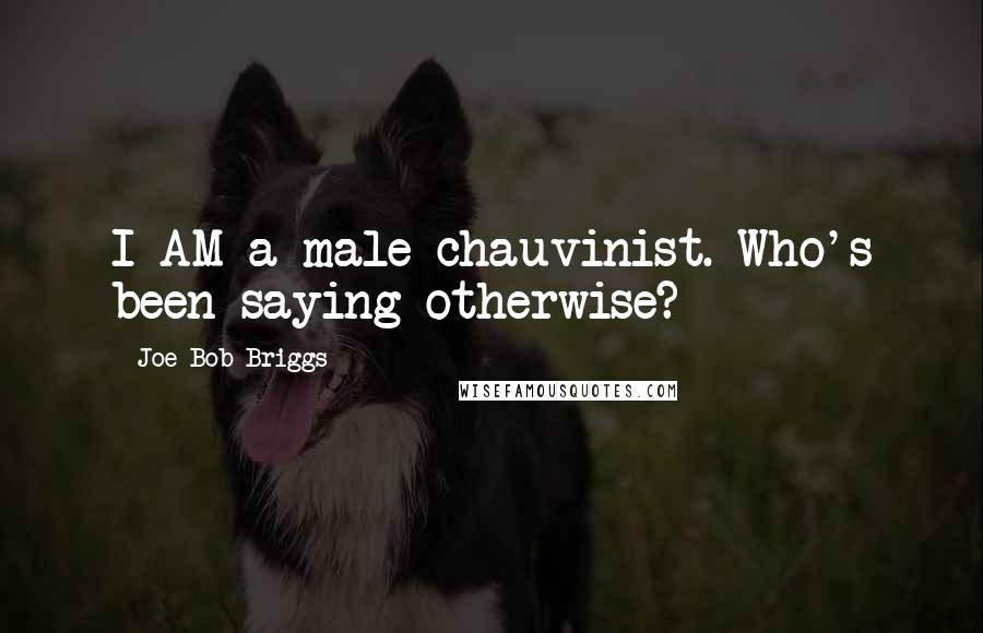 Joe Bob Briggs Quotes: I AM a male chauvinist. Who's been saying otherwise?