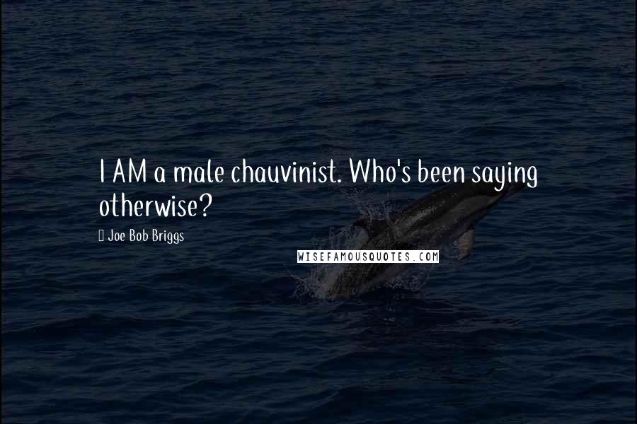 Joe Bob Briggs Quotes: I AM a male chauvinist. Who's been saying otherwise?