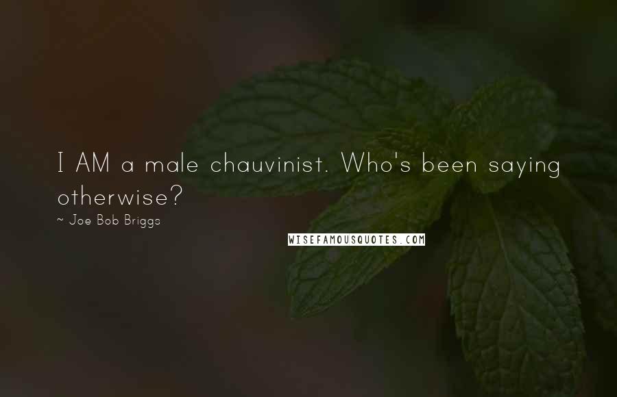 Joe Bob Briggs Quotes: I AM a male chauvinist. Who's been saying otherwise?