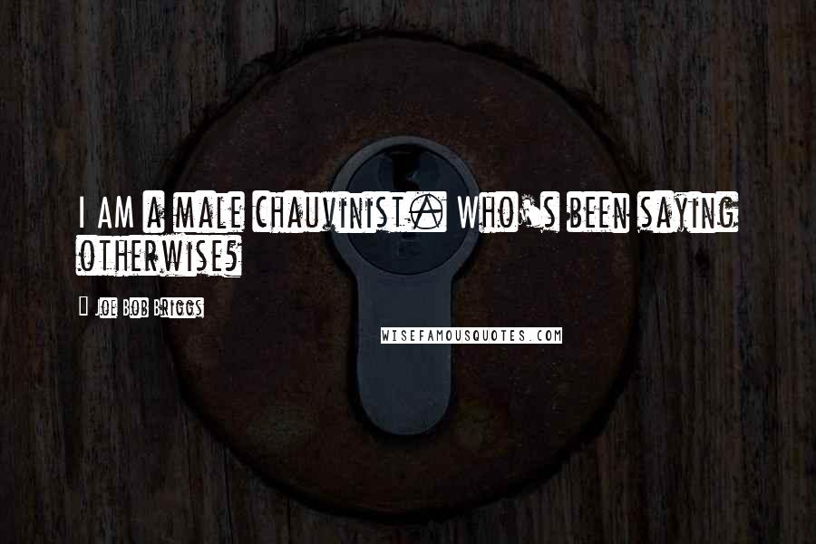 Joe Bob Briggs Quotes: I AM a male chauvinist. Who's been saying otherwise?
