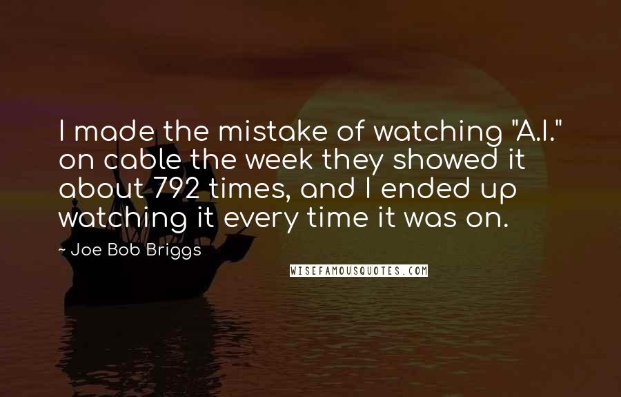 Joe Bob Briggs Quotes: I made the mistake of watching "A.I." on cable the week they showed it about 792 times, and I ended up watching it every time it was on.