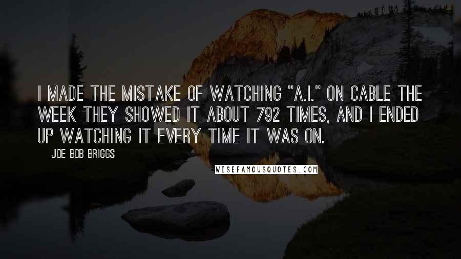 Joe Bob Briggs Quotes: I made the mistake of watching "A.I." on cable the week they showed it about 792 times, and I ended up watching it every time it was on.