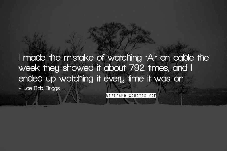 Joe Bob Briggs Quotes: I made the mistake of watching "A.I." on cable the week they showed it about 792 times, and I ended up watching it every time it was on.