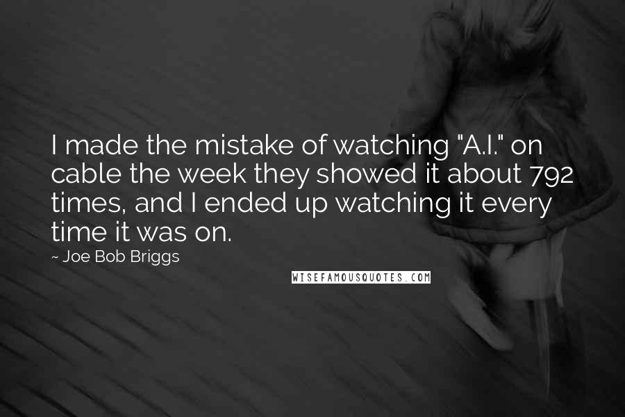Joe Bob Briggs Quotes: I made the mistake of watching "A.I." on cable the week they showed it about 792 times, and I ended up watching it every time it was on.
