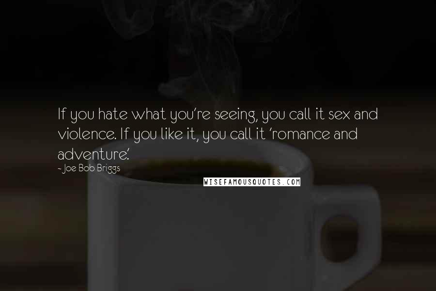 Joe Bob Briggs Quotes: If you hate what you're seeing, you call it sex and violence. If you like it, you call it 'romance and adventure.'
