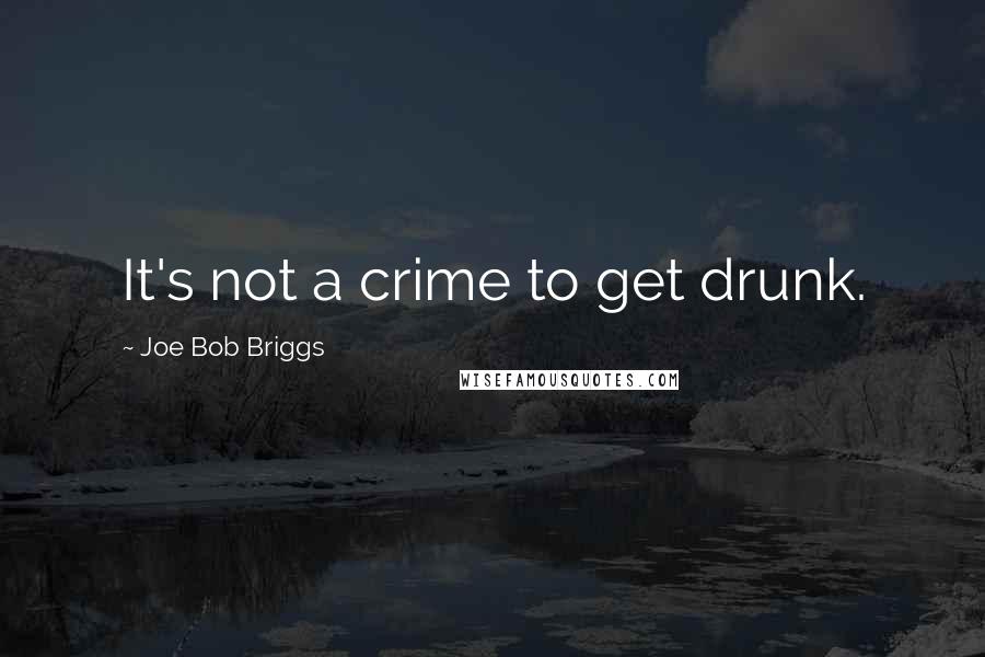 Joe Bob Briggs Quotes: It's not a crime to get drunk.