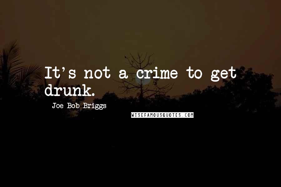 Joe Bob Briggs Quotes: It's not a crime to get drunk.