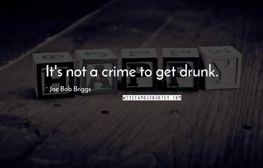 Joe Bob Briggs Quotes: It's not a crime to get drunk.