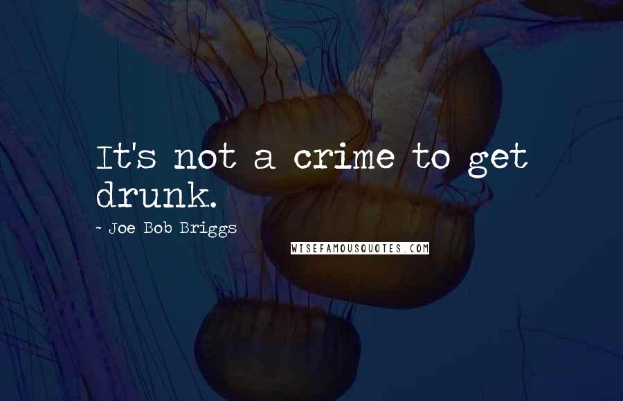 Joe Bob Briggs Quotes: It's not a crime to get drunk.