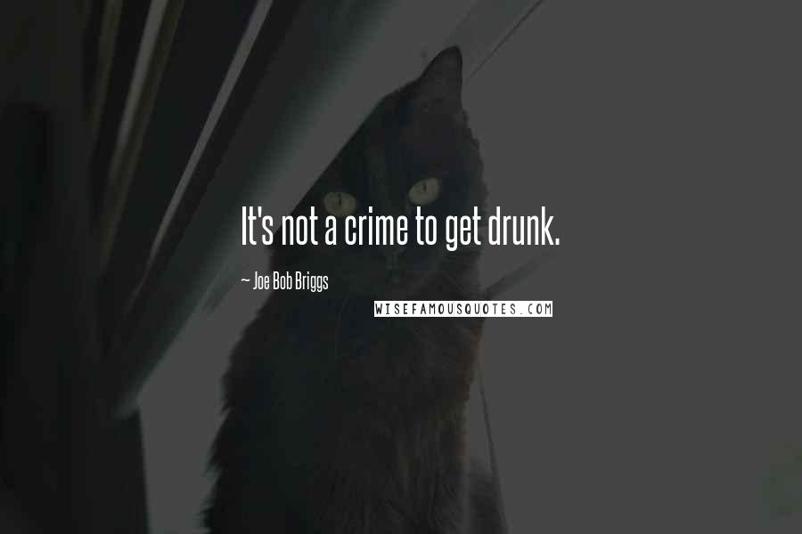 Joe Bob Briggs Quotes: It's not a crime to get drunk.