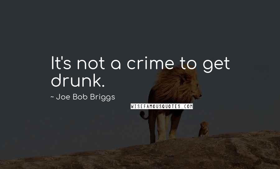 Joe Bob Briggs Quotes: It's not a crime to get drunk.