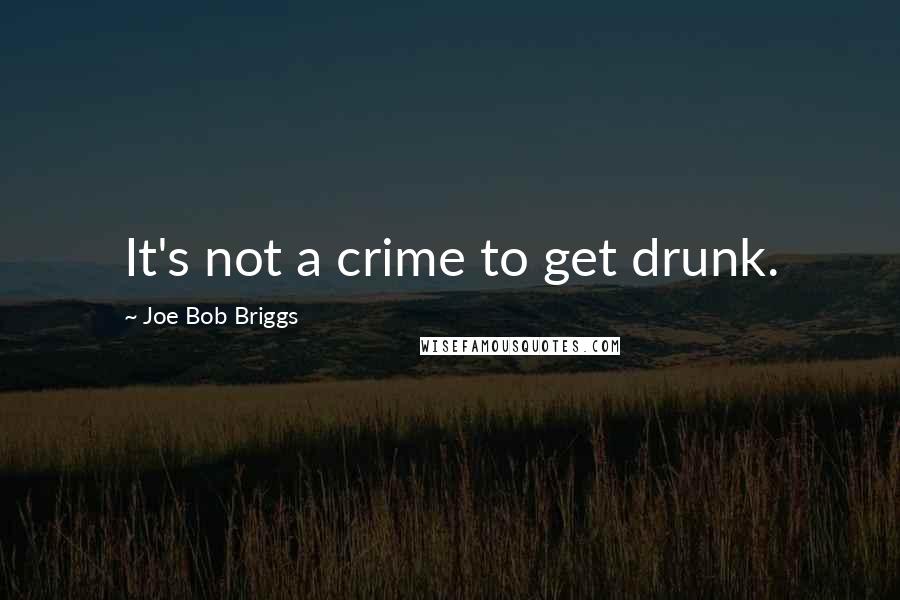 Joe Bob Briggs Quotes: It's not a crime to get drunk.