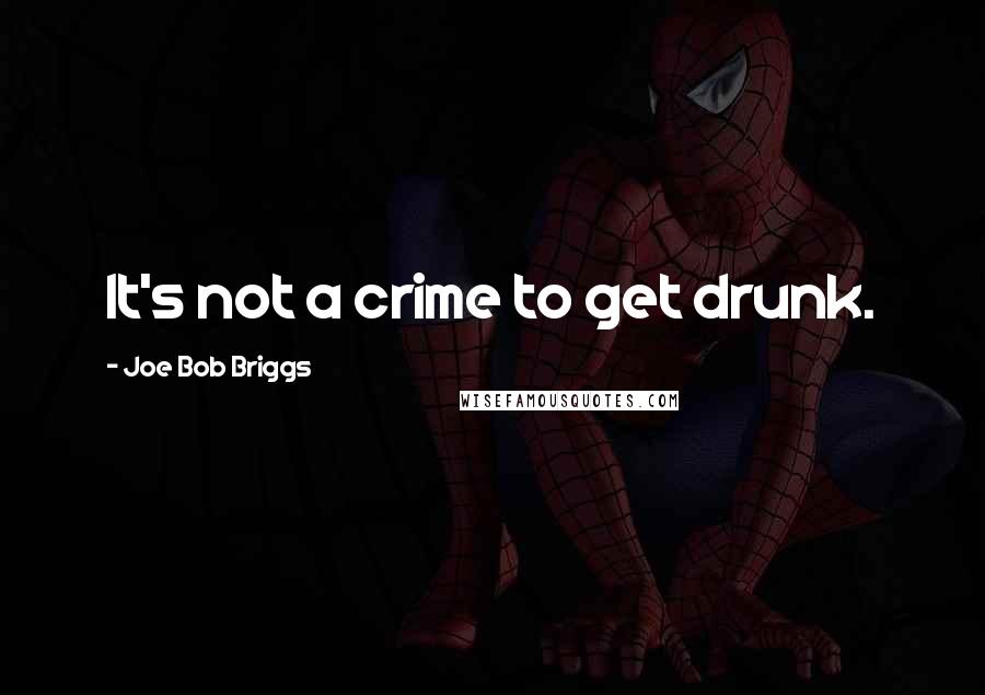 Joe Bob Briggs Quotes: It's not a crime to get drunk.