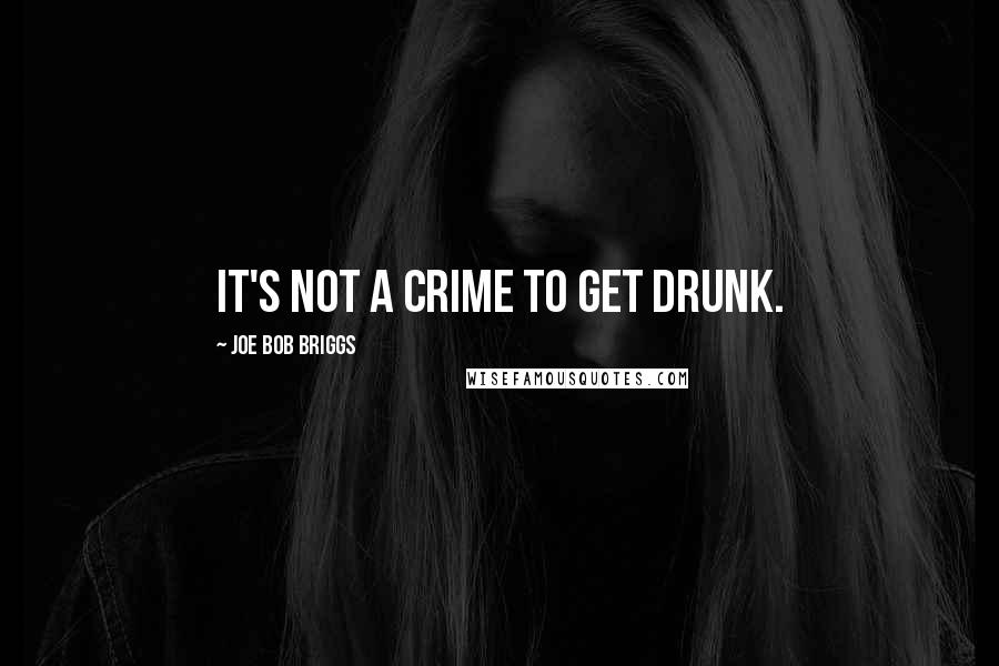 Joe Bob Briggs Quotes: It's not a crime to get drunk.