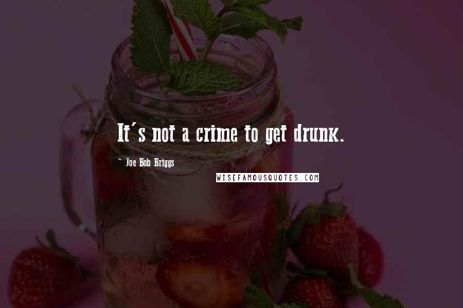 Joe Bob Briggs Quotes: It's not a crime to get drunk.