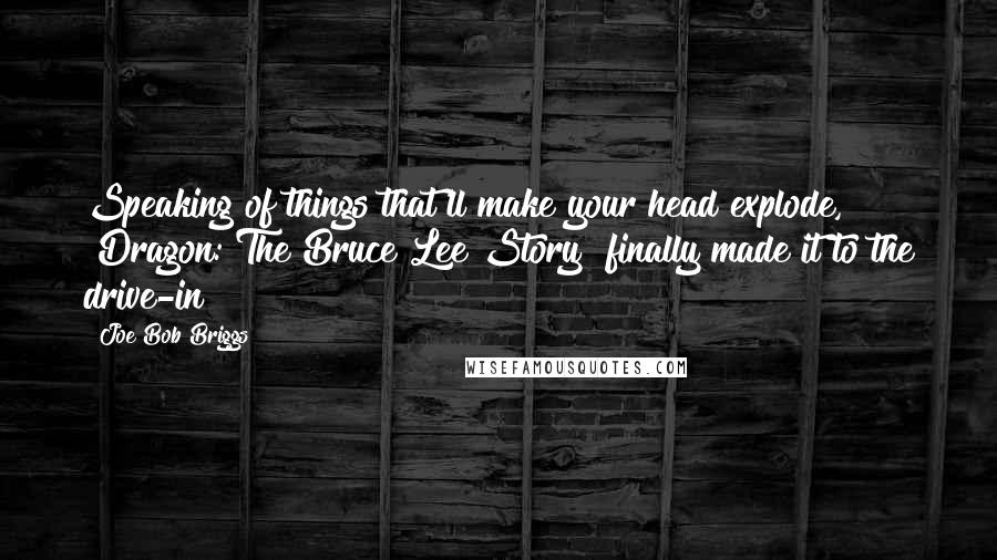 Joe Bob Briggs Quotes: Speaking of things that'll make your head explode, "Dragon: The Bruce Lee Story" finally made it to the drive-in