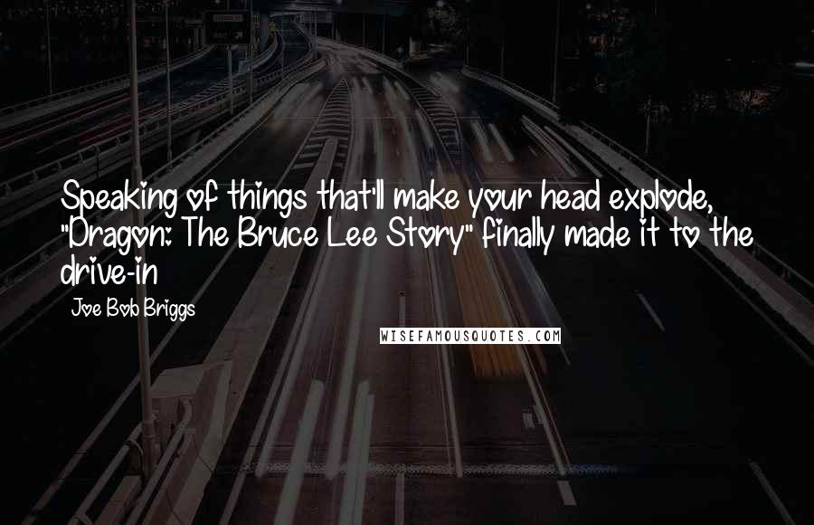 Joe Bob Briggs Quotes: Speaking of things that'll make your head explode, "Dragon: The Bruce Lee Story" finally made it to the drive-in