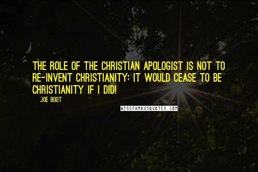 Joe Boot Quotes: The role of the Christian apologist is not to re-invent Christianity; it would cease to be Christianity if I did!