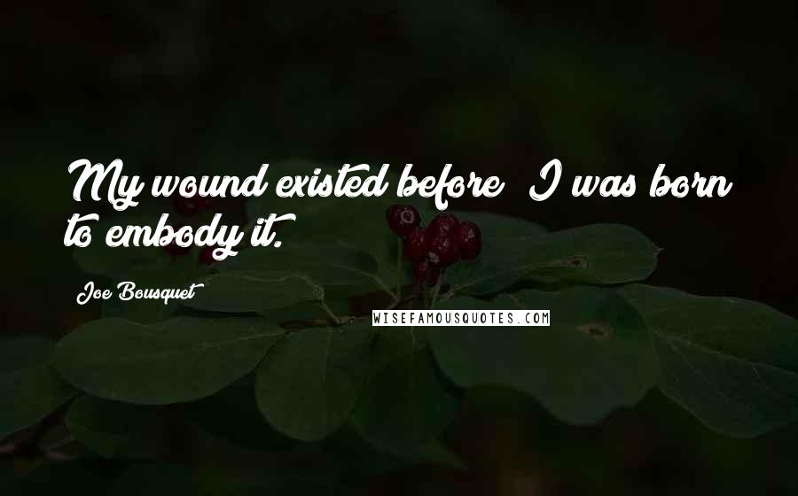 Joe Bousquet Quotes: My wound existed before; I was born to embody it.