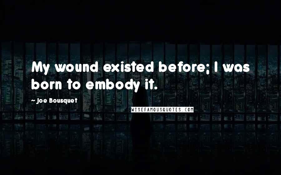 Joe Bousquet Quotes: My wound existed before; I was born to embody it.