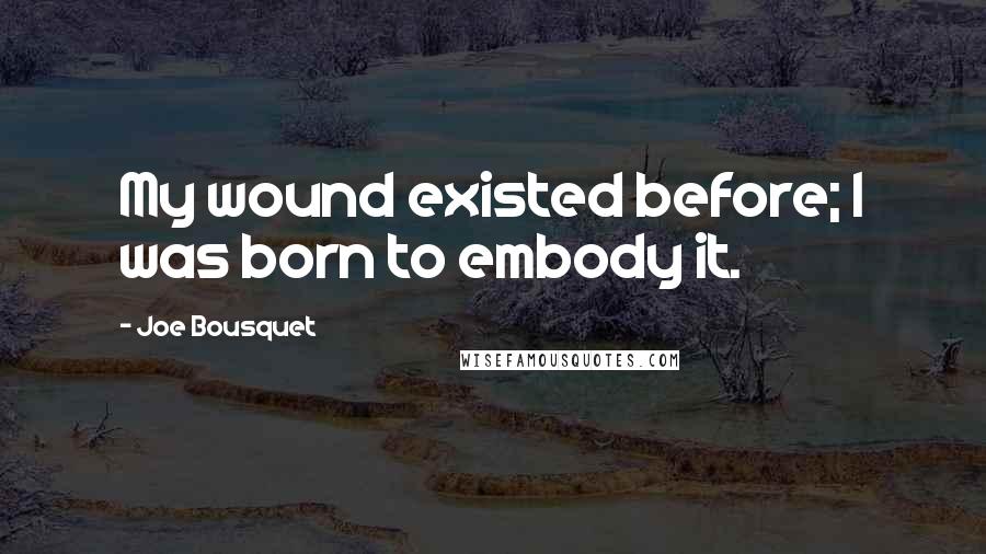 Joe Bousquet Quotes: My wound existed before; I was born to embody it.