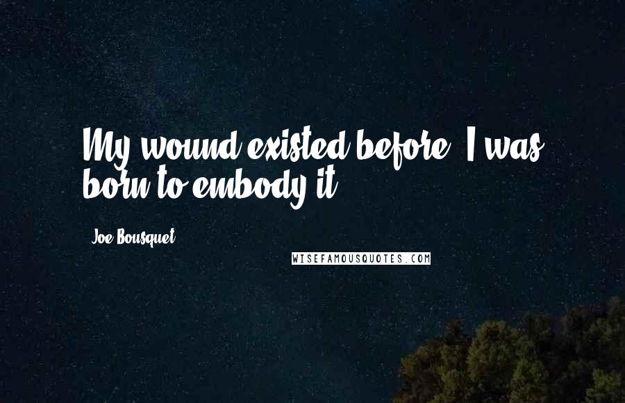 Joe Bousquet Quotes: My wound existed before; I was born to embody it.