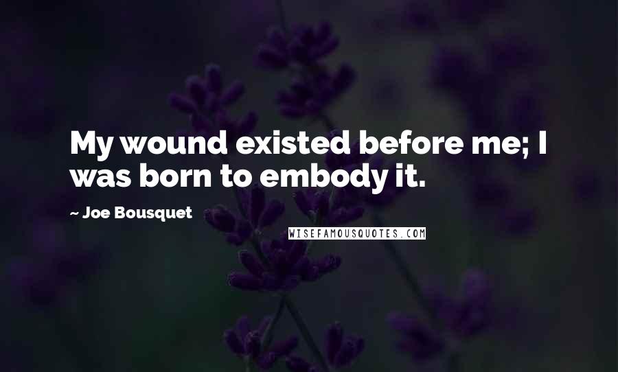 Joe Bousquet Quotes: My wound existed before me; I was born to embody it.