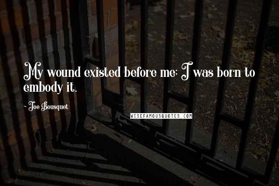 Joe Bousquet Quotes: My wound existed before me; I was born to embody it.