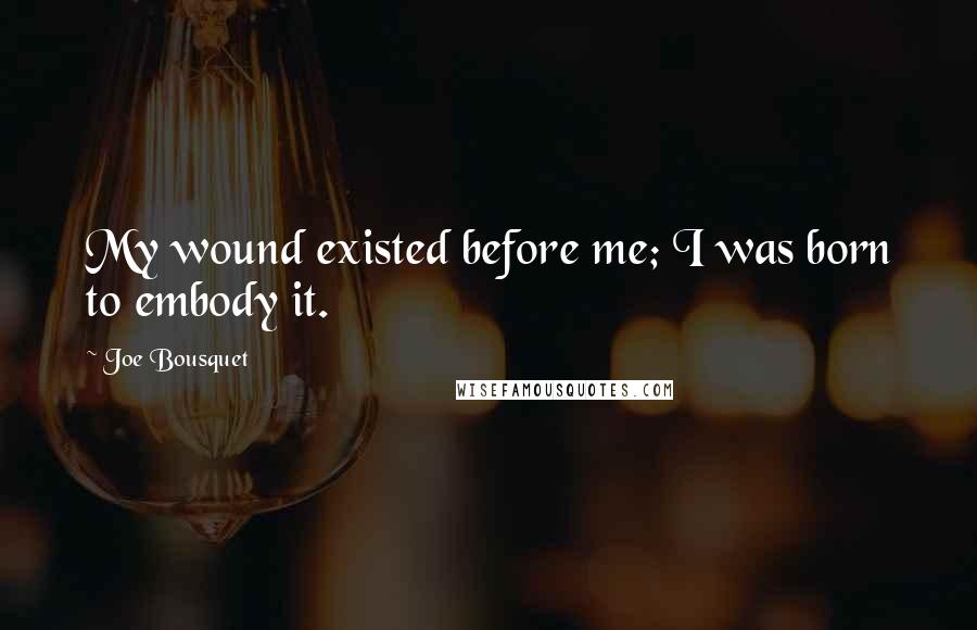Joe Bousquet Quotes: My wound existed before me; I was born to embody it.