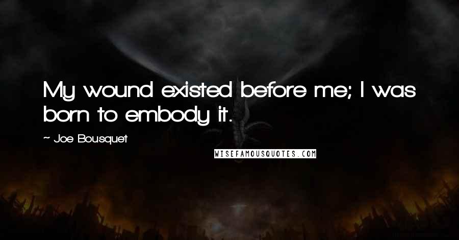 Joe Bousquet Quotes: My wound existed before me; I was born to embody it.