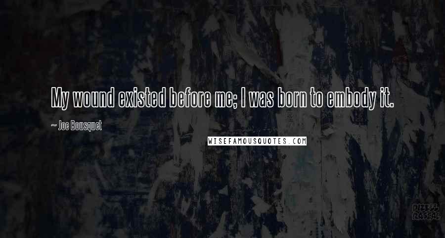 Joe Bousquet Quotes: My wound existed before me; I was born to embody it.
