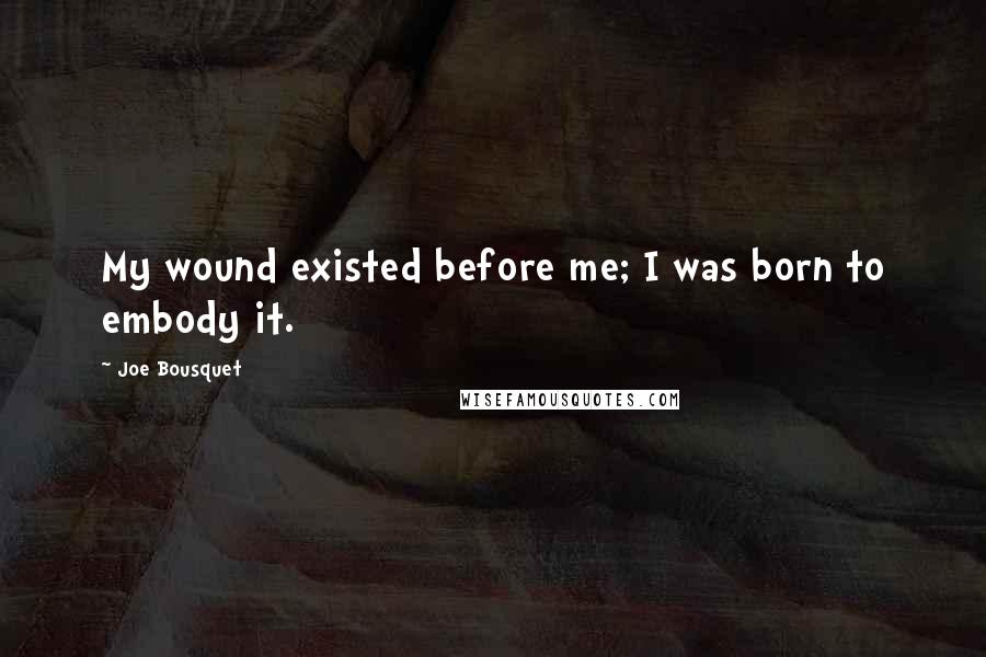 Joe Bousquet Quotes: My wound existed before me; I was born to embody it.