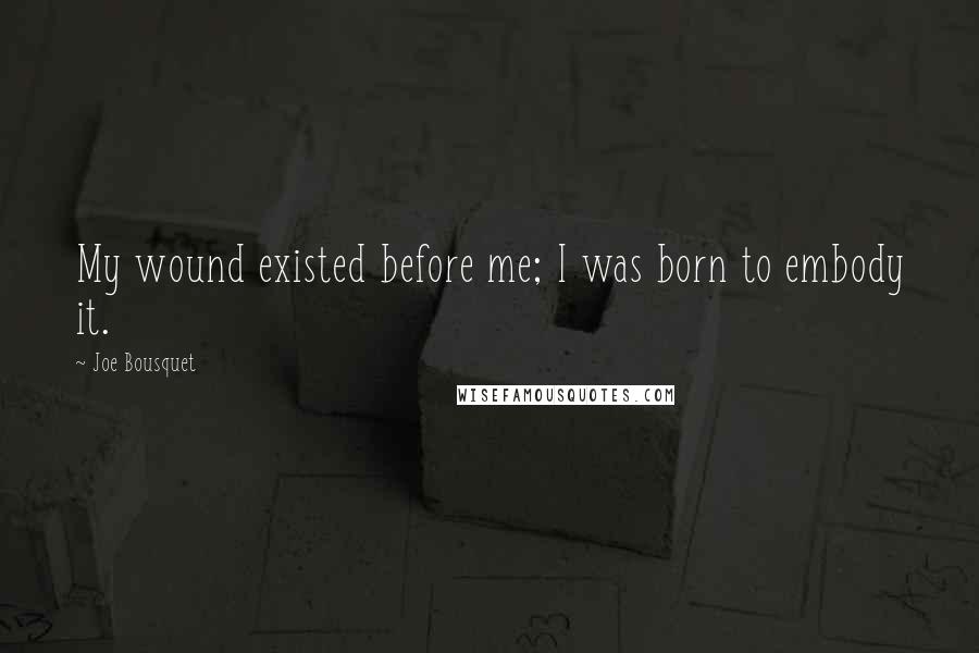 Joe Bousquet Quotes: My wound existed before me; I was born to embody it.