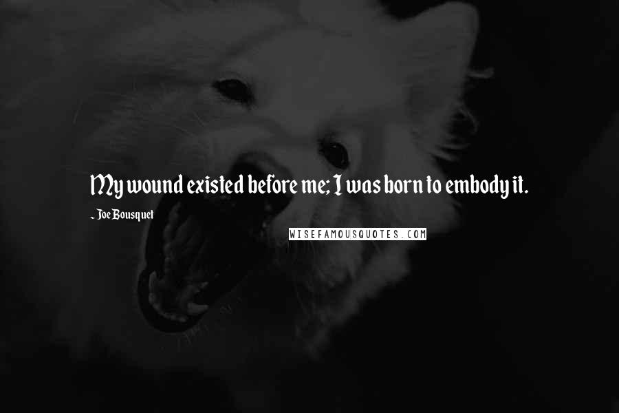 Joe Bousquet Quotes: My wound existed before me; I was born to embody it.