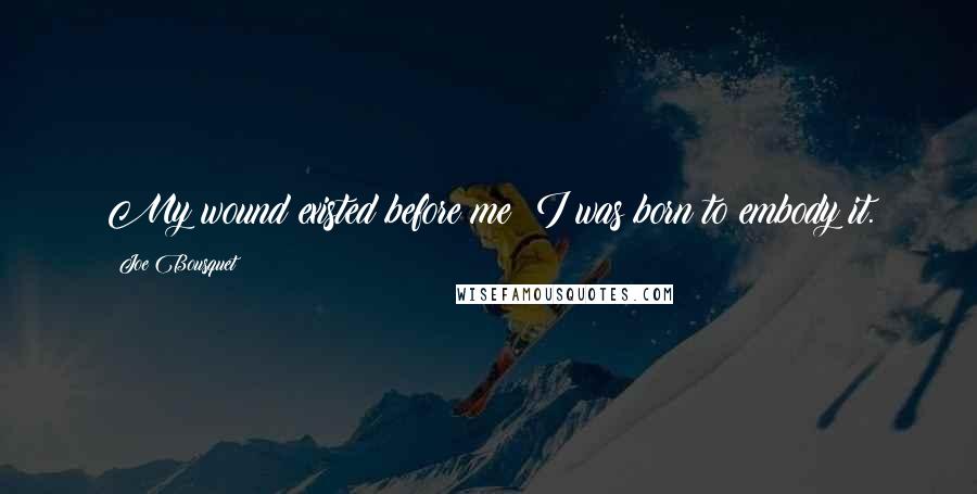Joe Bousquet Quotes: My wound existed before me; I was born to embody it.
