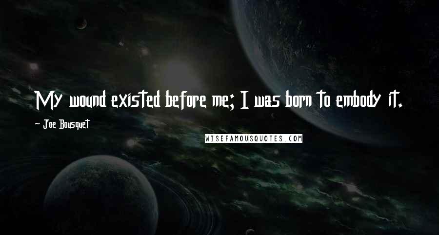 Joe Bousquet Quotes: My wound existed before me; I was born to embody it.
