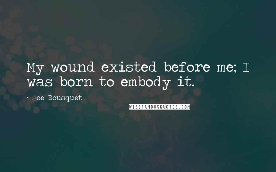 Joe Bousquet Quotes: My wound existed before me; I was born to embody it.