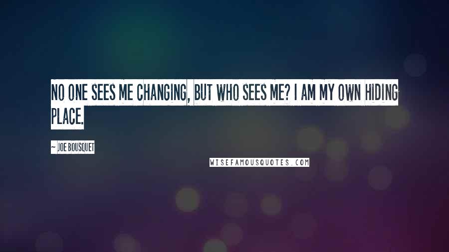 Joe Bousquet Quotes: No one sees me changing, but who sees me? I am my own hiding place.