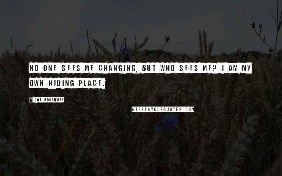 Joe Bousquet Quotes: No one sees me changing, but who sees me? I am my own hiding place.