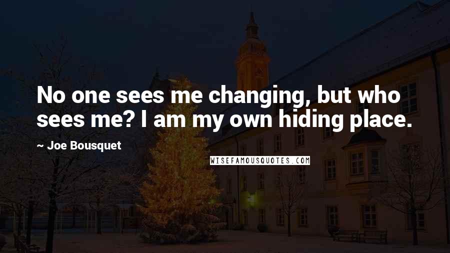 Joe Bousquet Quotes: No one sees me changing, but who sees me? I am my own hiding place.