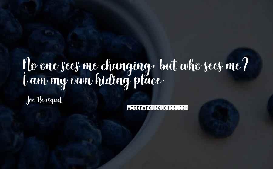 Joe Bousquet Quotes: No one sees me changing, but who sees me? I am my own hiding place.