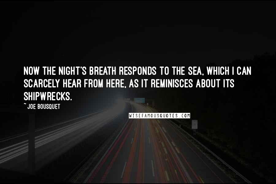 Joe Bousquet Quotes: Now the night's breath responds to the sea, which I can scarcely hear from here, as it reminisces about its shipwrecks.