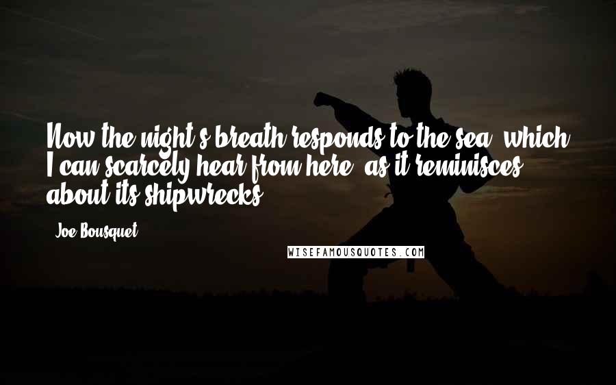 Joe Bousquet Quotes: Now the night's breath responds to the sea, which I can scarcely hear from here, as it reminisces about its shipwrecks.